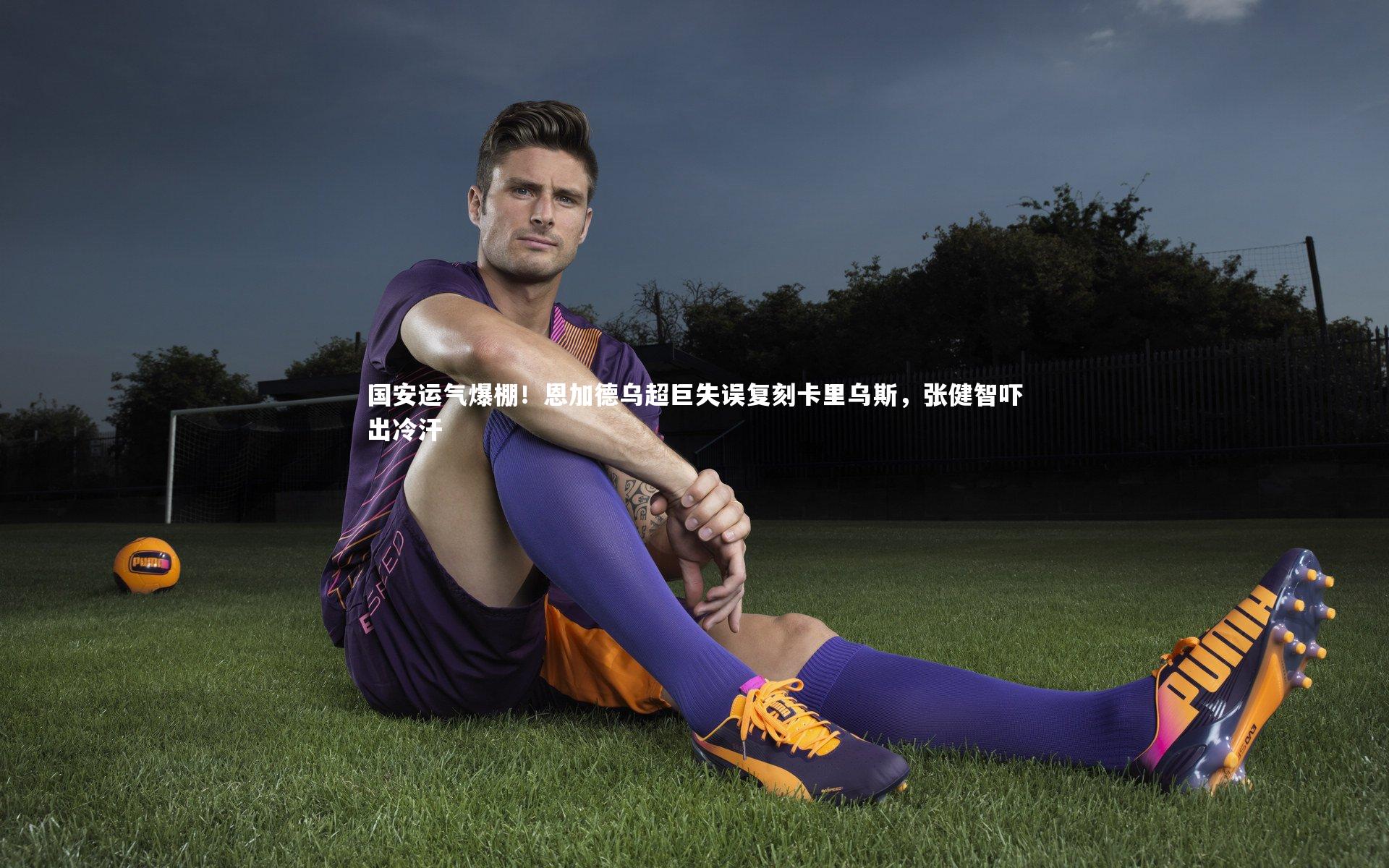 悟空体育官方网站-国安运气爆棚！恩加德乌超巨失误复刻卡里乌斯，张健智吓出冷汗