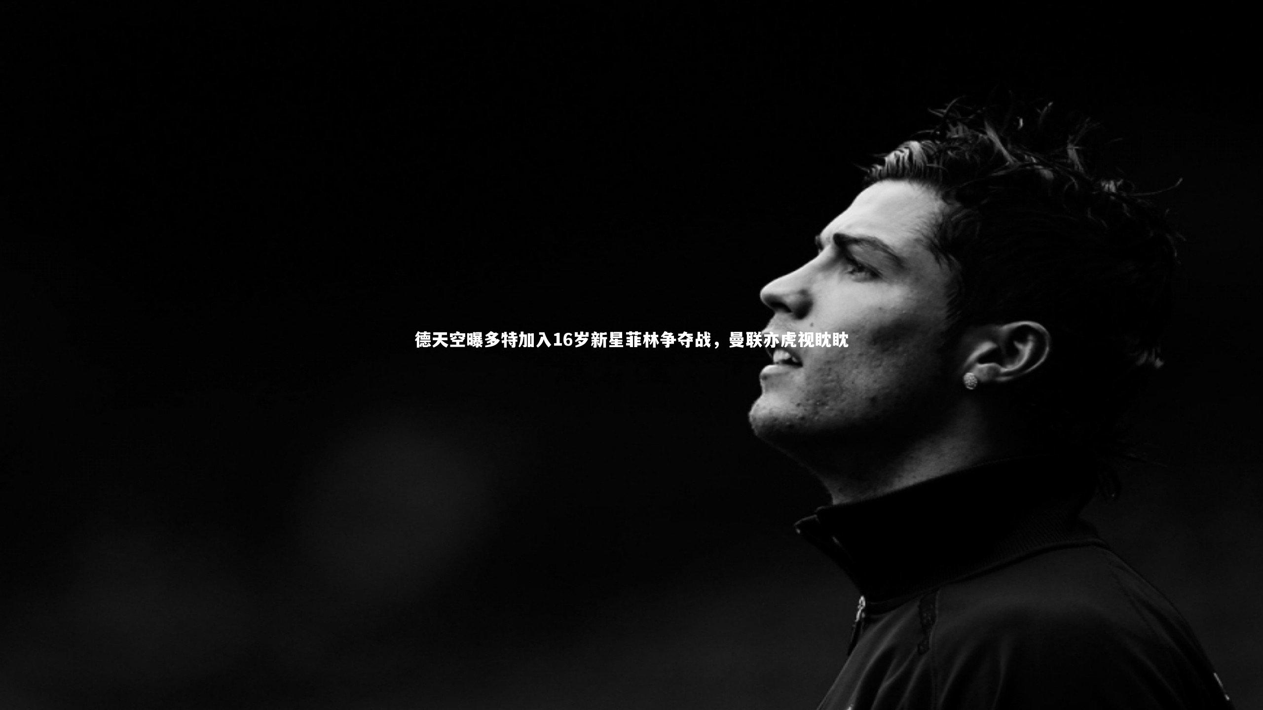 悟空体育官方网站_德天空曝多特加入16岁新星菲林争夺战，曼联亦虎视眈眈