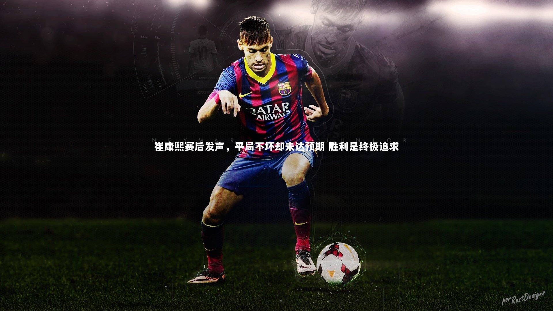 崔康熙赛后发声，平局不坏却未达预期 胜利是终极追求